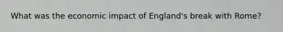 What was the economic impact of England's break with Rome?