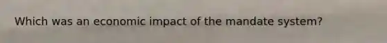 Which was an economic impact of the mandate system?