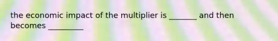 the economic impact of the multiplier is _______ and then becomes _________