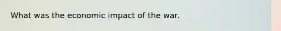 What was the economic impact of the war.