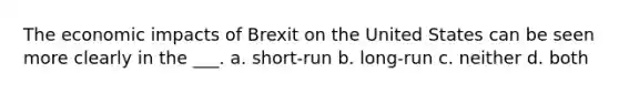 The economic impacts of Brexit on the United States can be seen more clearly in the ___. a. short-run b. long-run c. neither d. both