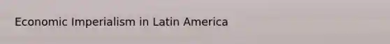 Economic Imperialism in Latin America