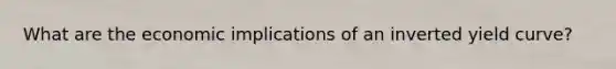 What are the economic implications of an inverted yield curve?