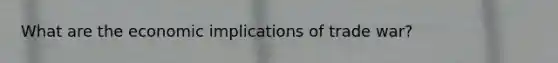 What are the economic implications of trade war?