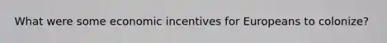 What were some economic incentives for Europeans to colonize?