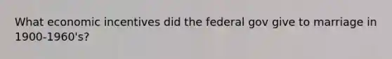 What economic incentives did the federal gov give to marriage in 1900-1960's?