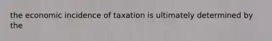 the economic incidence of taxation is ultimately determined by the