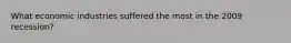 What economic industries suffered the most in the 2009 recession?