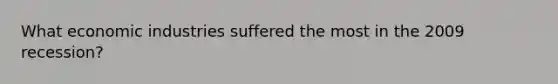 What economic industries suffered the most in the 2009 recession?