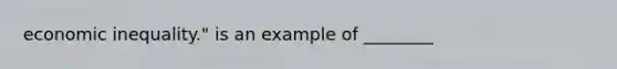 economic inequality." is an example of ________