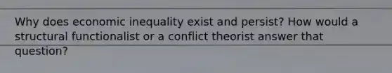 Why does economic inequality exist and persist? How would a structural functionalist or a conflict theorist answer that question?