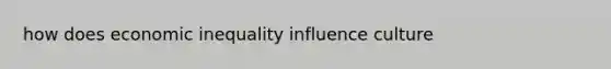 how does economic inequality influence culture