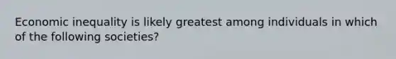 Economic inequality is likely greatest among individuals in which of the following societies?