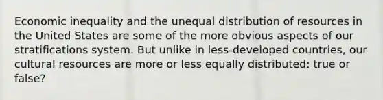 Economic inequality and the unequal distribution of resources in the United States are some of the more obvious aspects of our stratifications system. But unlike in less-developed countries, our cultural resources are more or less equally distributed: true or false?