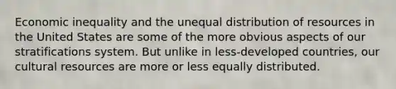 <a href='https://www.questionai.com/knowledge/kpw3i0m08V-economic-inequality' class='anchor-knowledge'>economic inequality</a> and the unequal distribution of resources in the United States are some of the more obvious aspects of our stratifications system. But unlike in less-<a href='https://www.questionai.com/knowledge/ktxFtocF9i-developed-countries' class='anchor-knowledge'>developed countries</a>, our cultural resources are more or less equally distributed.