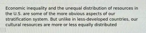 Economic inequality and the unequal distribution of resources in the U.S. are some of the more obvious aspects of our stratification system. But unlike in less-developed countries, our cultural resources are more or less equally distributed