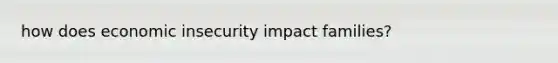 how does economic insecurity impact families?