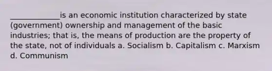 _____________is an economic institution characterized by state (government) ownership and management of the basic industries; that is, the means of production are the property of the state, not of individuals a. Socialism b. Capitalism c. Marxism d. Communism