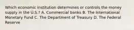 Which economic institution determines or controls the money supply in the​ U.S.? A. Commercial banks B. The International Monetary Fund C. The Department of Treasury D. The Federal Reserve