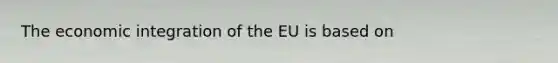 The economic integration of the EU is based on