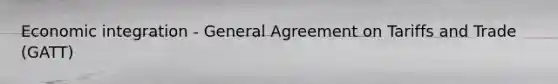 Economic integration - General Agreement on Tariffs and Trade (GATT)