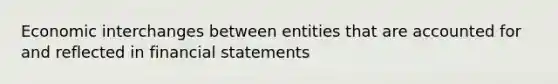 Economic interchanges between entities that are accounted for and reflected in financial statements