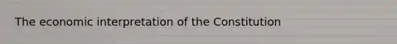 The economic interpretation of the Constitution