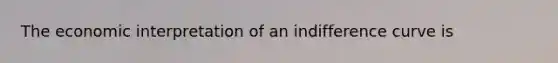 The economic interpretation of an indifference curve is