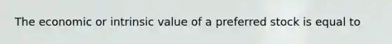 The economic or intrinsic value of a preferred stock is equal to