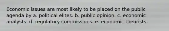 Economic issues are most likely to be placed on the public agenda by a. political elites. b. public opinion. c. economic analysts. d. regulatory commissions. e. economic theorists.