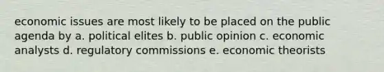 economic issues are most likely to be placed on the public agenda by a. political elites b. public opinion c. economic analysts d. regulatory commissions e. economic theorists