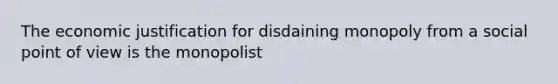 The economic justification for disdaining monopoly from a social point of view is the monopolist