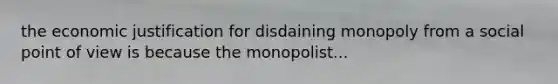 the economic justification for disdaining monopoly from a social point of view is because the monopolist...