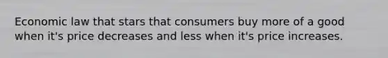 Economic law that stars that consumers buy more of a good when it's price decreases and less when it's price increases.