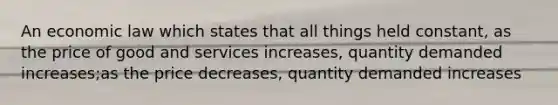 An economic law which states that all things held constant, as the price of good and services increases, quantity demanded increases;as the price decreases, quantity demanded increases