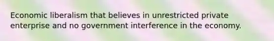 Economic liberalism that believes in unrestricted private enterprise and no government interference in the economy.