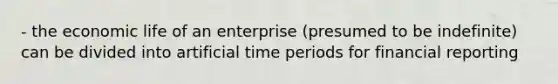 - the economic life of an enterprise (presumed to be indefinite) can be divided into artificial time periods for financial reporting