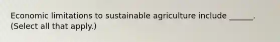 Economic limitations to sustainable agriculture include ______. (Select all that apply.)