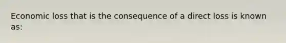 Economic loss that is the consequence of a direct loss is known as: