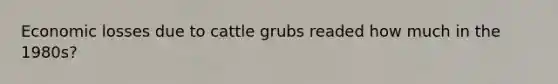 Economic losses due to cattle grubs readed how much in the 1980s?