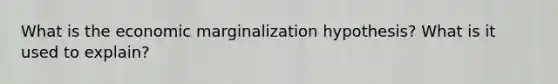 What is the economic marginalization hypothesis? What is it used to explain?