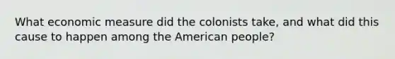 What economic measure did the colonists take, and what did this cause to happen among the American people?