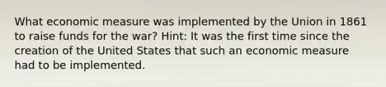 What economic measure was implemented by the Union in 1861 to raise funds for the war? Hint: It was the first time since the creation of the United States that such an economic measure had to be implemented.