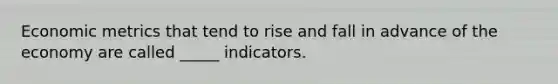 Economic metrics that tend to rise and fall in advance of the economy are called _____ indicators.