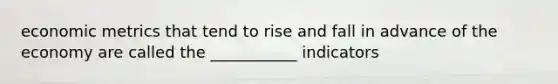 economic metrics that tend to rise and fall in advance of the economy are called the ___________ indicators