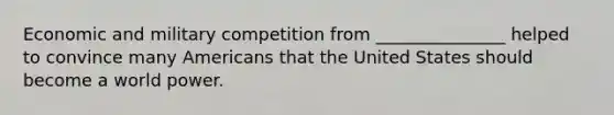 Economic and military competition from _______________ helped to convince many Americans that the United States should become a world power.