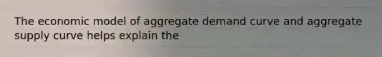 The economic model of aggregate demand curve and aggregate supply curve helps explain the