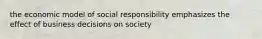 the economic model of social responsibility emphasizes the effect of business decisions on society