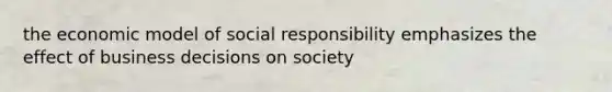 the economic model of social responsibility emphasizes the effect of business decisions on society