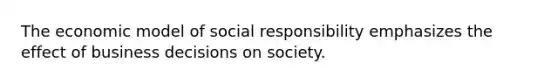 The economic model of social responsibility emphasizes the effect of business decisions on society.